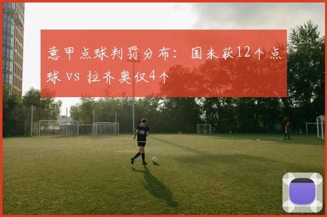 意甲点球判罚分布：国米获12个点球 vs 拉齐奥仅4个