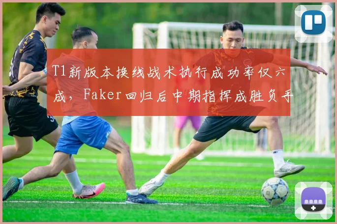 T1新版本换线战术执行成功率仅六成，Faker回归后中期指挥成胜负手