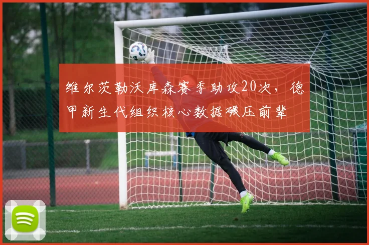 维尔茨勒沃库森赛季助攻20次，德甲新生代组织核心数据碾压前辈