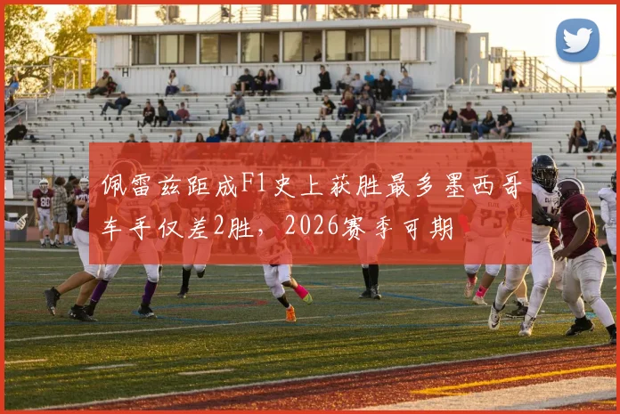 佩雷兹距成F1史上获胜最多墨西哥车手仅差2胜，2026赛季可期