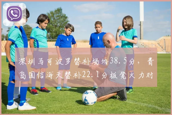 深圳马可波罗替补场均38.5分，青岛国信海天替补22.1分板凳火力对比悬殊