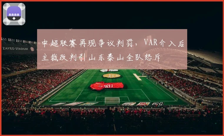 中超联赛再现争议判罚，VAR介入后主裁改判引山东泰山全队怒斥