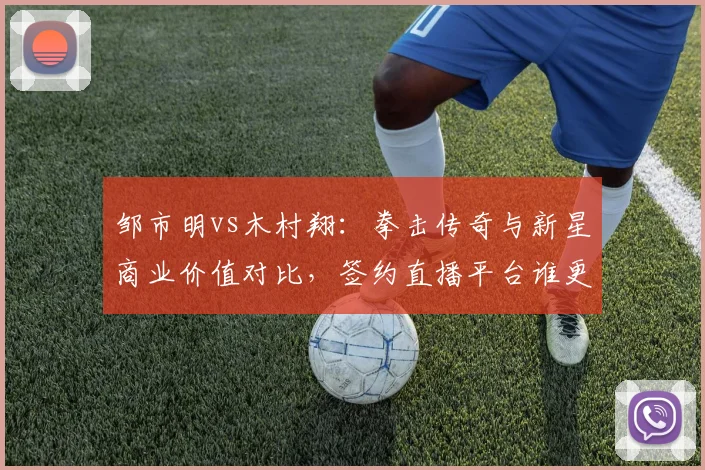 邹市明vs木村翔：拳击传奇与新星商业价值对比，签约直播平台谁更吸金