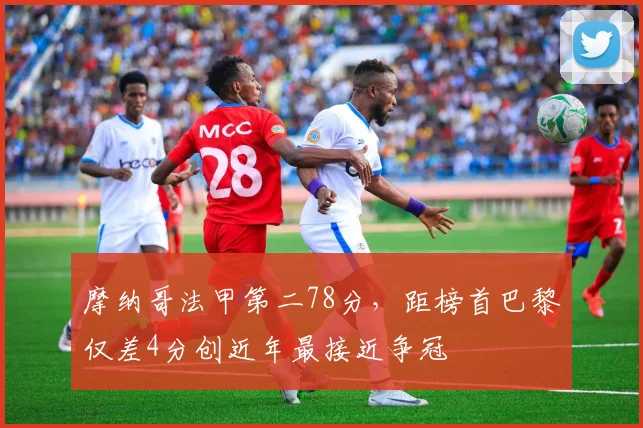 摩纳哥法甲第二78分,距榜首巴黎仅差4分创近年最接近争冠