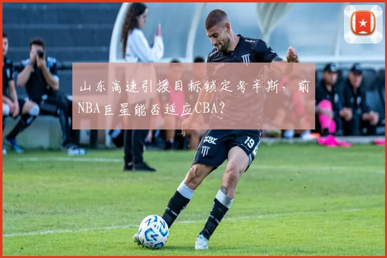 山东高速引援目标锁定考辛斯，前NBA巨星能否适应CBA？