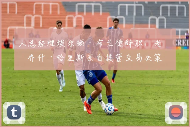 人总经理埃尔顿·布兰德辞职,老板乔什·哈里斯亲自接管交易决策